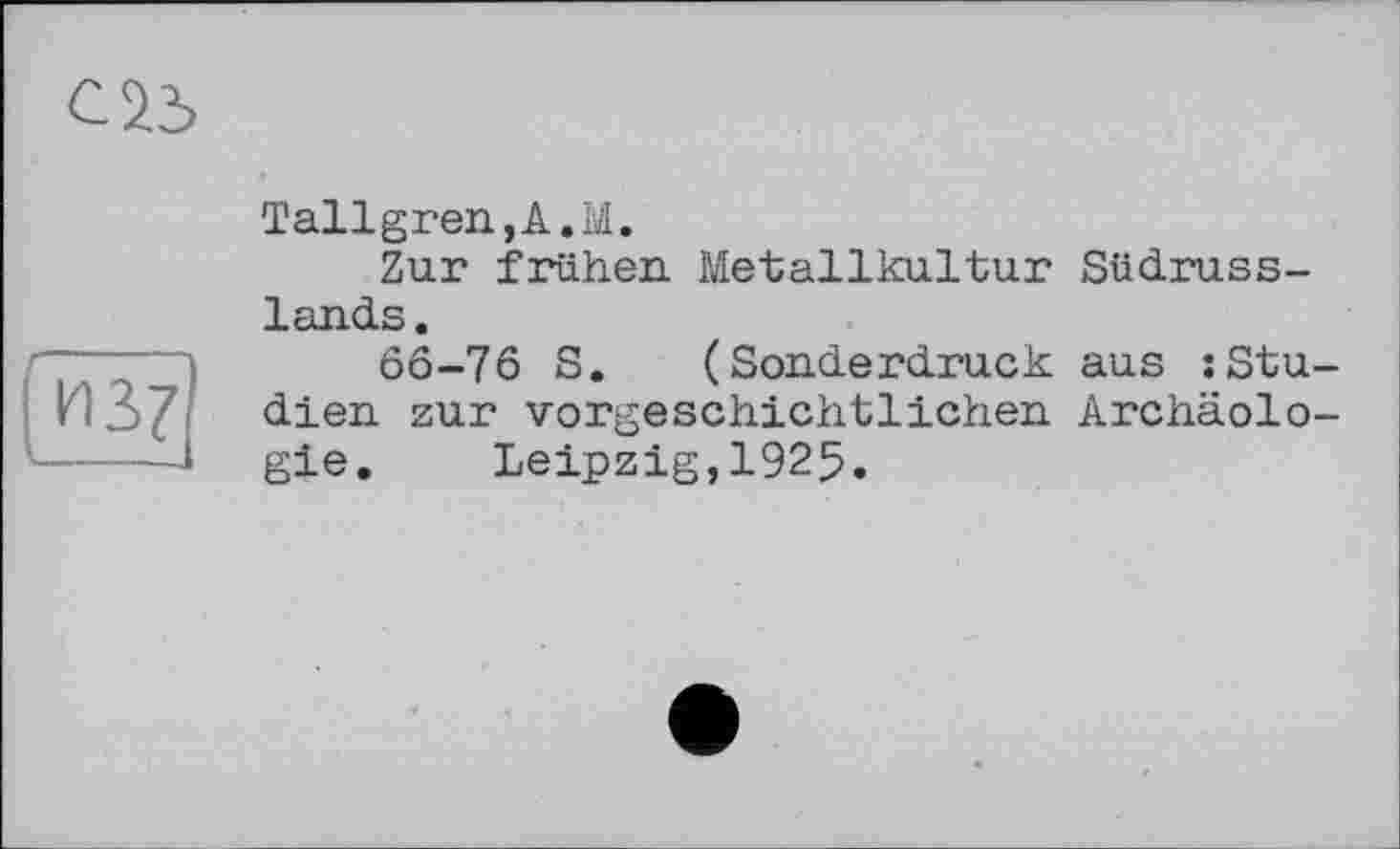 ﻿с 23
Tallgren,A.M.
Zur frühen. Metallkultur Südrusslands.
ÔÔ-76 S. (Sonderdruck aus : Studien zur vorgeschichtlichen Archäologie. Leipzig,1925.